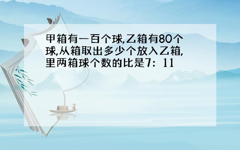 甲箱有一百个球,乙箱有80个球,从箱取出多少个放入乙箱,里两箱球个数的比是7：11