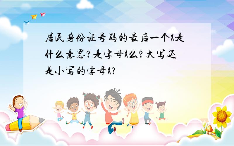 居民身份证号码的最后一个X是什么意思?是字母X么?大写还是小写的字母X?