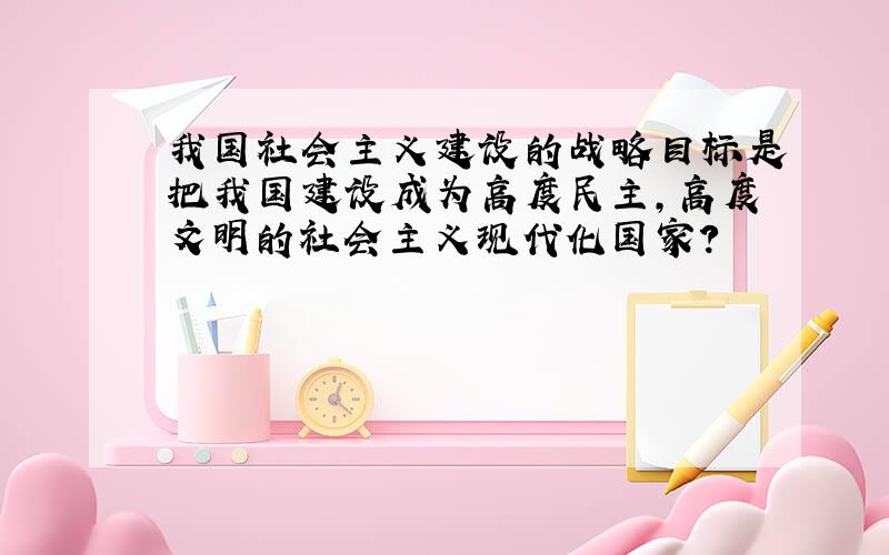 我国社会主义建设的战略目标是把我国建设成为高度民主,高度文明的社会主义现代化国家?