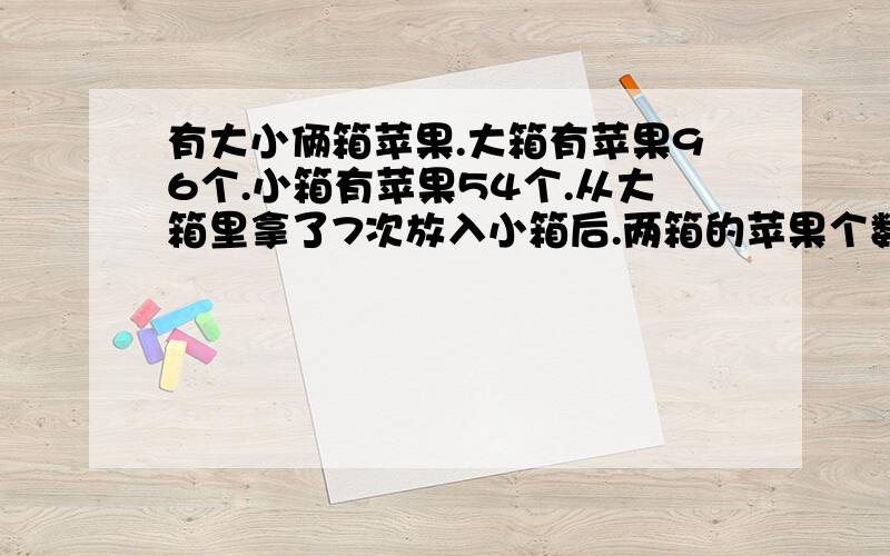 有大小俩箱苹果.大箱有苹果96个.小箱有苹果54个.从大箱里拿了7次放入小箱后.两箱的苹果个数就一样多了.如果每次拿的个