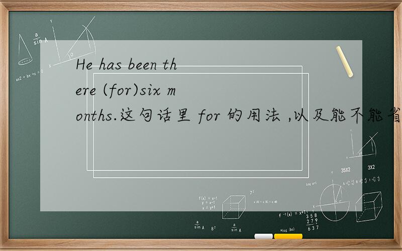 He has been there (for)six months.这句话里 for 的用法 ,以及能不能省略.