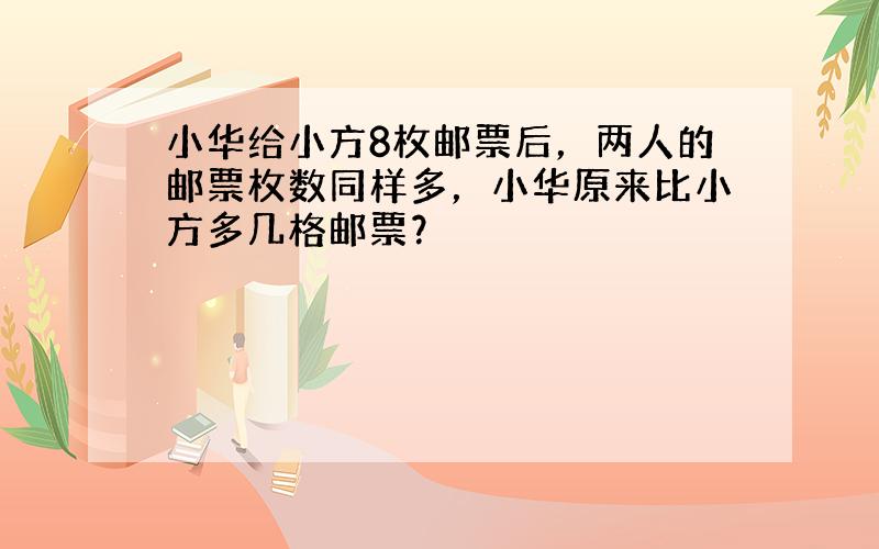 小华给小方8枚邮票后，两人的邮票枚数同样多，小华原来比小方多几格邮票？