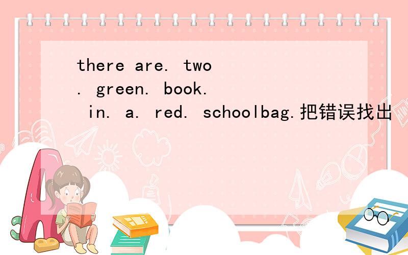 there are. two. green. book. in. a. red. schoolbag.把错误找出