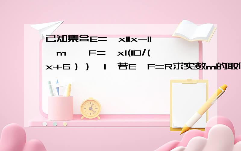 已知集合E={xllx-1l≥m},F={xl(10/(x+6））＞1}若E∪F=R求实数m的取值范围