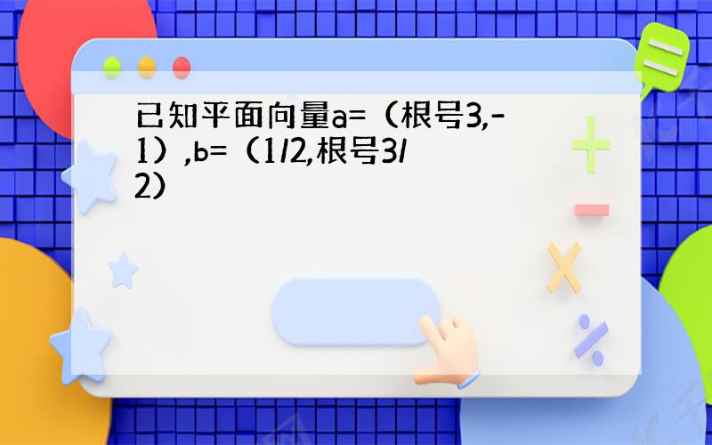 已知平面向量a=（根号3,-1）,b=（1/2,根号3/2）