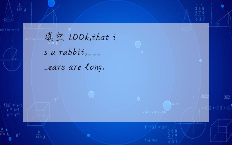 填空 LOOk,that is a rabbit,____ears are long,