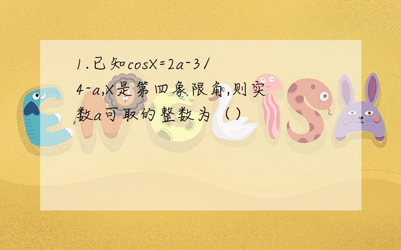 1.已知cosX=2a-3/4-a,X是第四象限角,则实数a可取的整数为（）