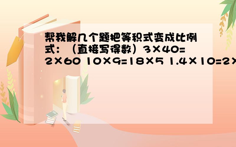 帮我解几个题把等积式变成比例式：（直接写得数）3×40=2×60 10×9=18×5 1.4×10=2×7 0.1×11