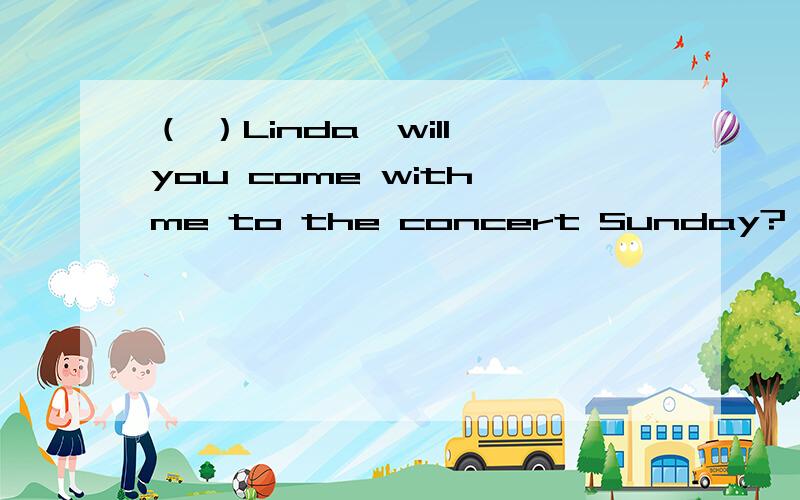 （ ）Linda,will you come with me to the concert Sunday?