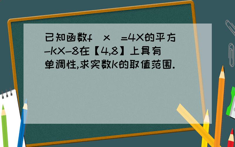 已知函数f（x）=4X的平方-KX-8在【4,8】上具有单调性,求实数K的取值范围.