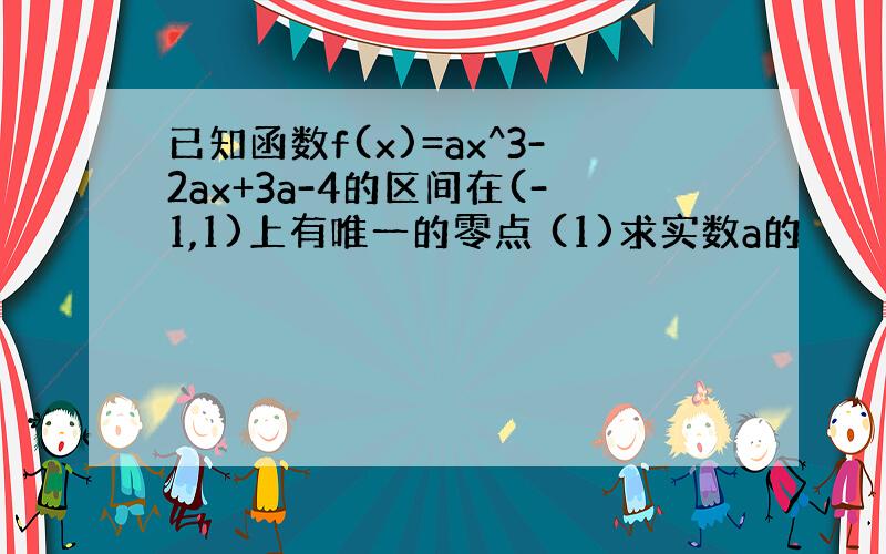 已知函数f(x)=ax^3-2ax+3a-4的区间在(-1,1)上有唯一的零点 (1)求实数a的