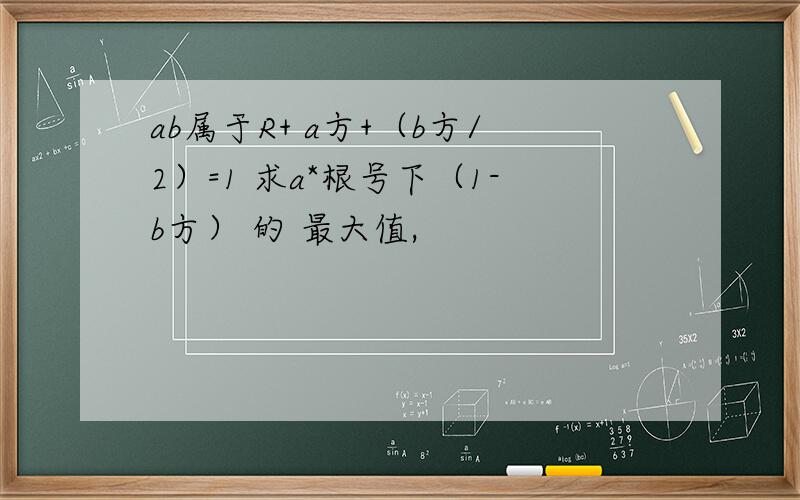 ab属于R+ a方+（b方/2）=1 求a*根号下（1-b方） 的 最大值,