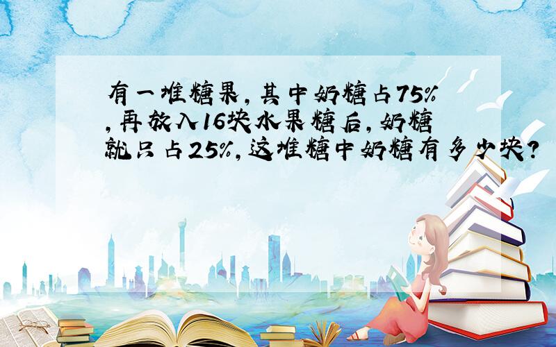 有一堆糖果,其中奶糖占75%,再放入16块水果糖后,奶糖就只占25%,这堆糖中奶糖有多少块?