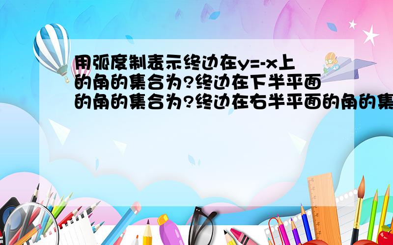 用弧度制表示终边在y=-x上的角的集合为?终边在下半平面的角的集合为?终边在右半平面的角的集合为?