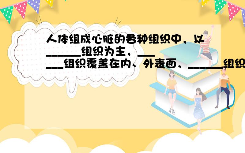 人体组成心脏的各种组织中，以______组织为主，______组织覆盖在内、外表面，______组织和______组织分