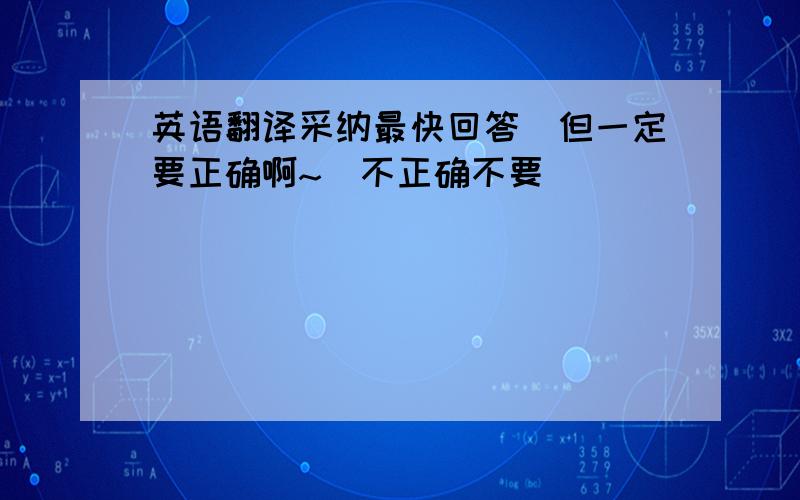 英语翻译采纳最快回答（但一定要正确啊~）不正确不要