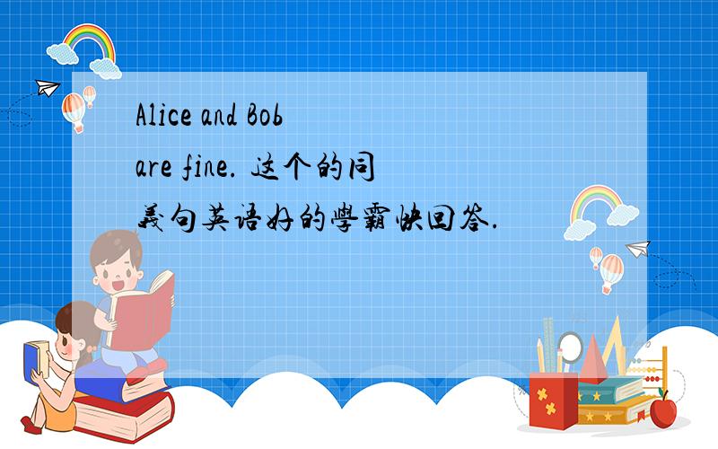 Alice and Bob are fine. 这个的同义句英语好的学霸快回答.