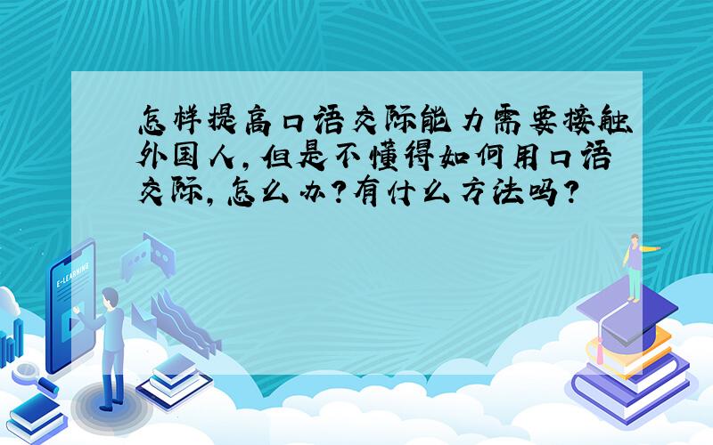 怎样提高口语交际能力需要接触外国人,但是不懂得如何用口语交际,怎么办?有什么方法吗?