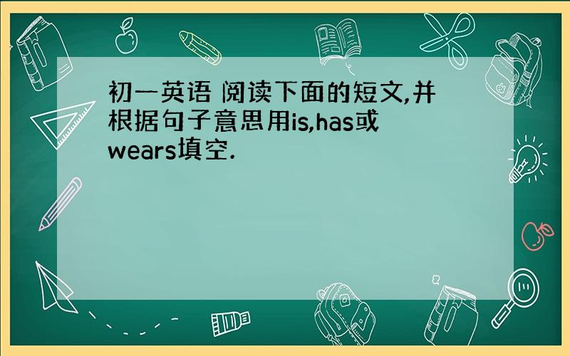 初一英语 阅读下面的短文,并根据句子意思用is,has或wears填空.