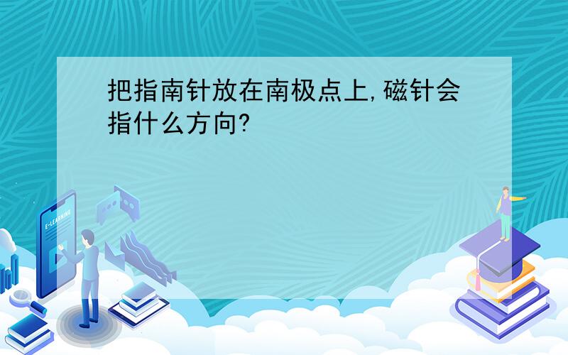 把指南针放在南极点上,磁针会指什么方向?