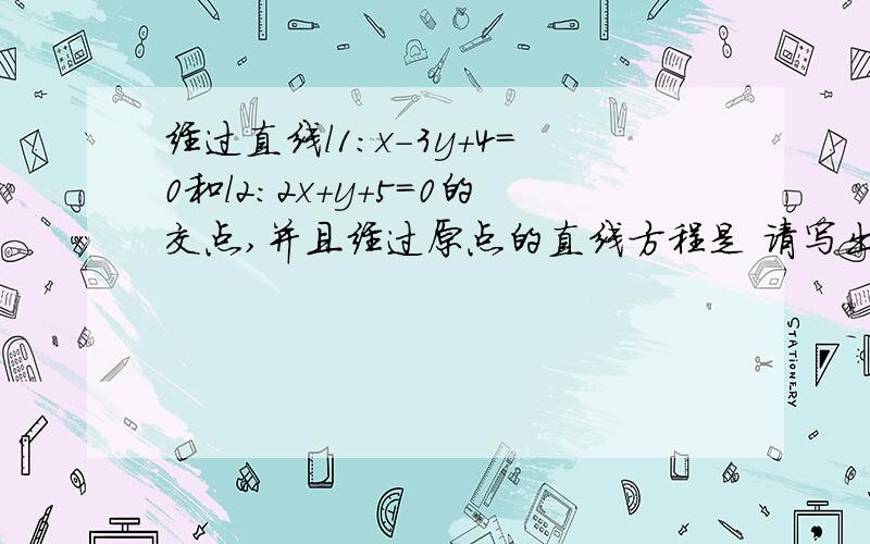 经过直线l1：x-3y+4=0和l2：2x+y+5=0的交点,并且经过原点的直线方程是 请写出祥细过程,