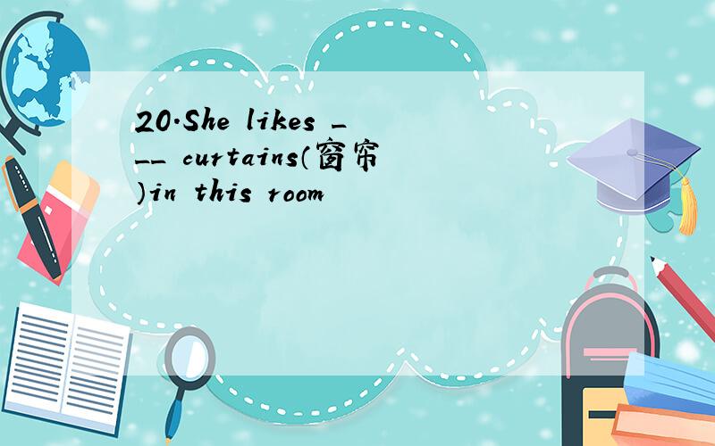 20.She likes ___ curtains（窗帘）in this room