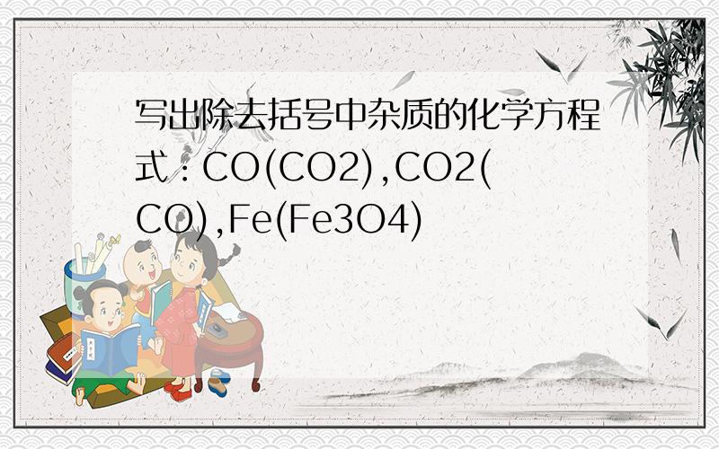 写出除去括号中杂质的化学方程式：CO(CO2),CO2(CO),Fe(Fe3O4)