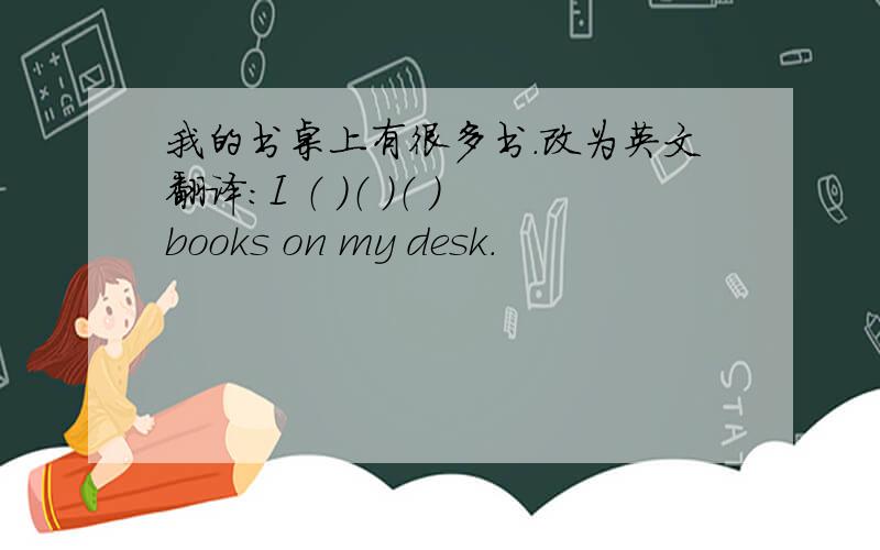 我的书桌上有很多书.改为英文翻译：I （ ）（ ）（ ）books on my desk.