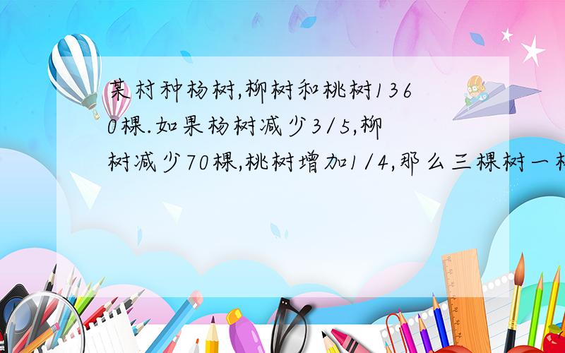 某村种杨树,柳树和桃树1360棵.如果杨树减少3/5,柳树减少70棵,桃树增加1/4,那么三棵树一样多,杨,柳,桃各多少