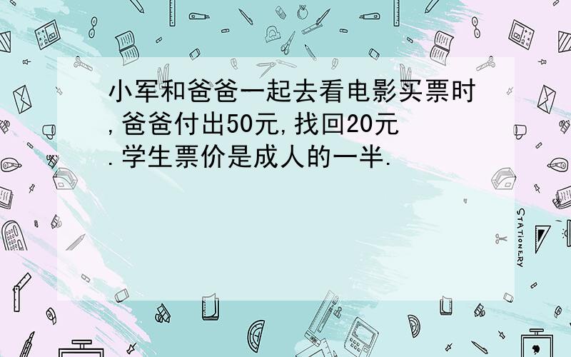 小军和爸爸一起去看电影买票时,爸爸付出50元,找回20元.学生票价是成人的一半.