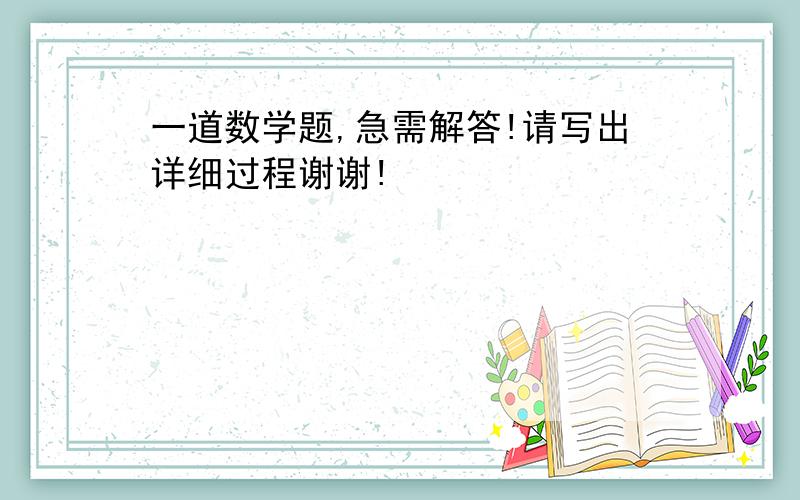 一道数学题,急需解答!请写出详细过程谢谢!