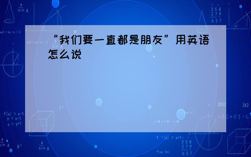 “我们要一直都是朋友”用英语怎么说