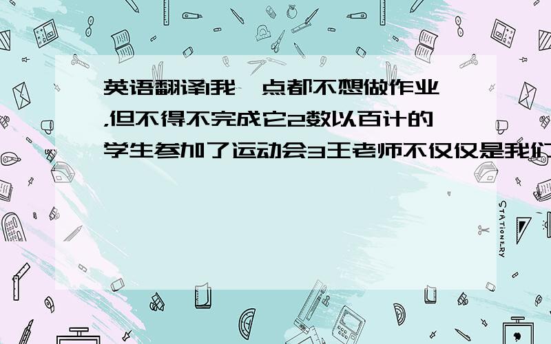 英语翻译1我一点都不想做作业，但不得不完成它2数以百计的学生参加了运动会3王老师不仅仅是我们的老师，还是我们的朋友(mo