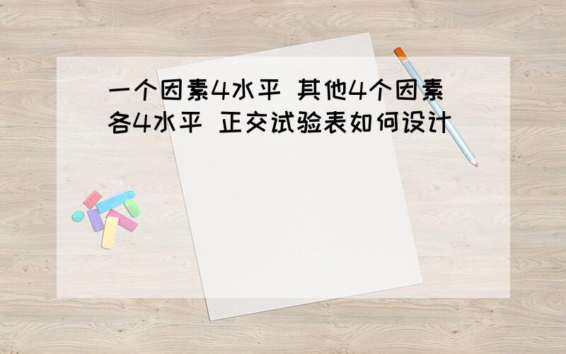 一个因素4水平 其他4个因素各4水平 正交试验表如何设计