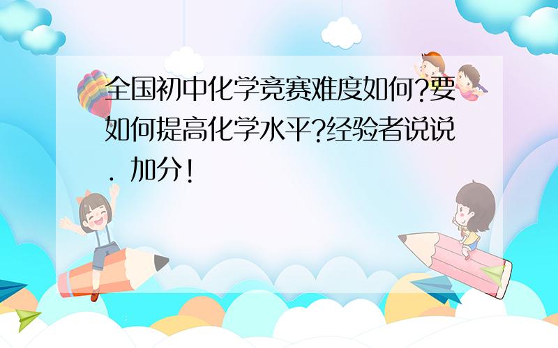 全国初中化学竞赛难度如何?要如何提高化学水平?经验者说说．加分!