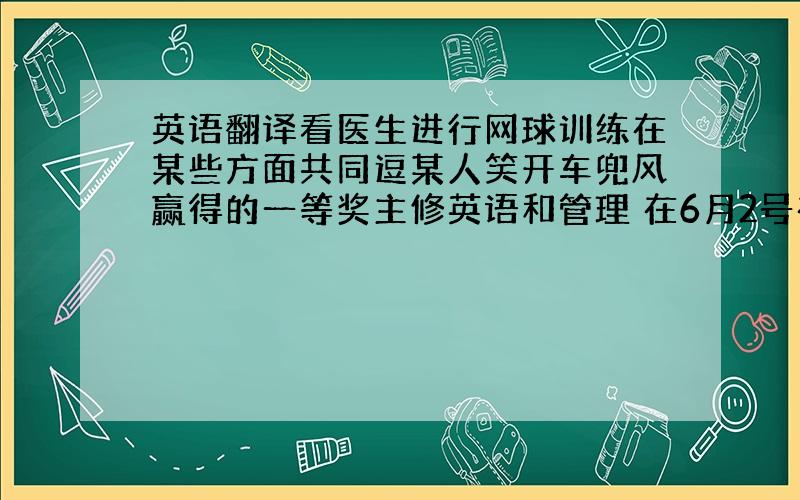 英语翻译看医生进行网球训练在某些方面共同逗某人笑开车兜风赢得的一等奖主修英语和管理 在6月2号在 岁时出名出生日期世界纪