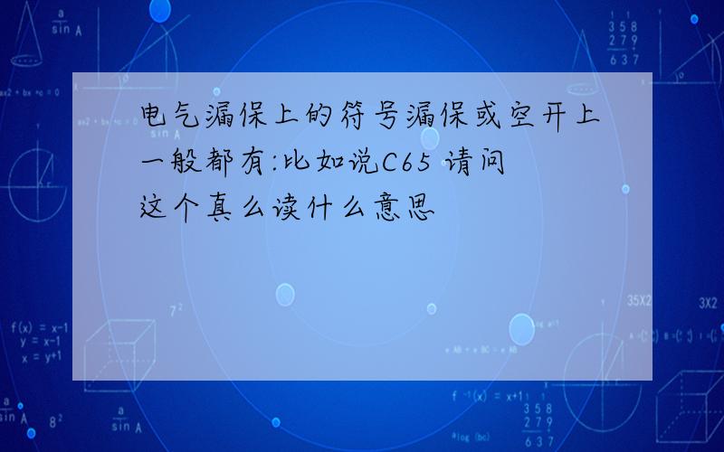 电气漏保上的符号漏保或空开上一般都有:比如说C65 请问这个真么读什么意思