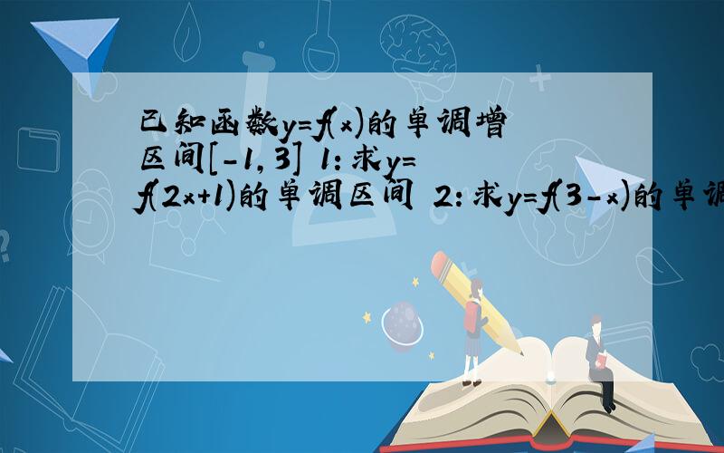 已知函数y=f(x)的单调增区间[-1,3] 1：求y=f(2x+1)的单调区间 2：求y=f(3-x)的单调区间