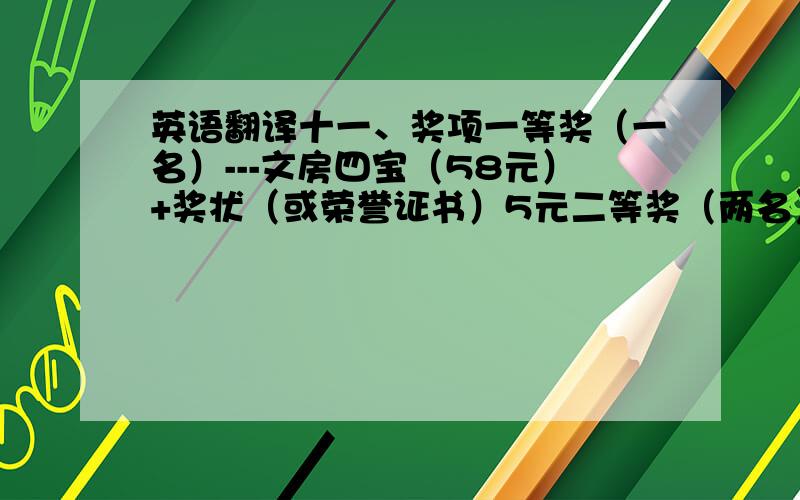 英语翻译十一、奖项一等奖（一名）---文房四宝（58元）+奖状（或荣誉证书）5元二等奖（两名）---顶级毛笔一支20元+