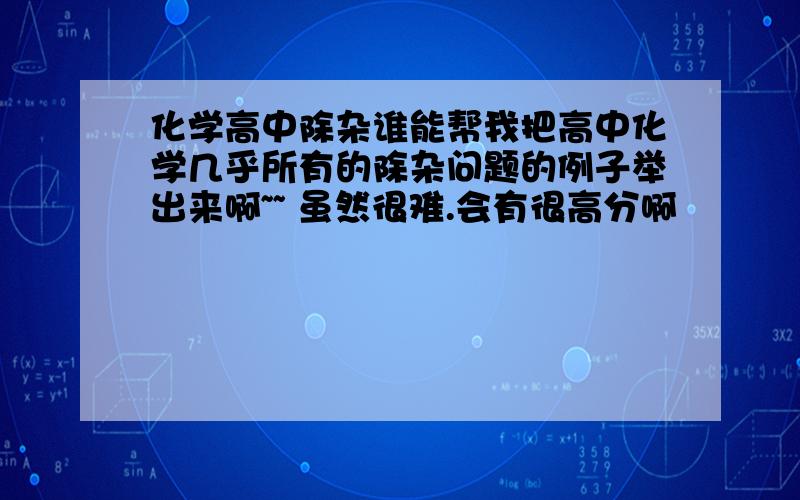 化学高中除杂谁能帮我把高中化学几乎所有的除杂问题的例子举出来啊~~ 虽然很难.会有很高分啊