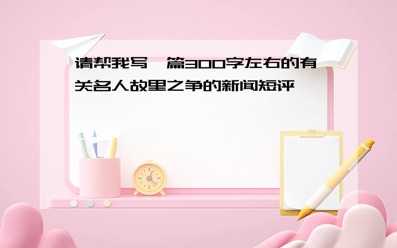 请帮我写一篇300字左右的有关名人故里之争的新闻短评,