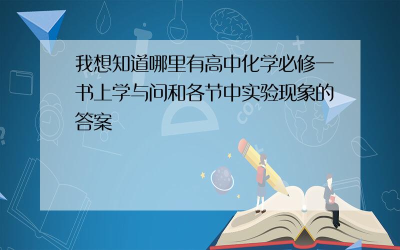 我想知道哪里有高中化学必修一书上学与问和各节中实验现象的答案