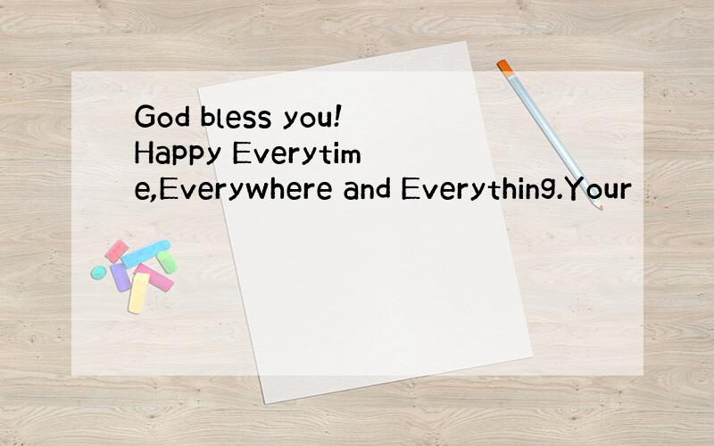 God bless you!Happy Everytime,Everywhere and Everything.Your