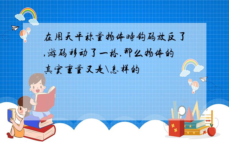 在用天平称量物体时钩码放反了,游码移动了一格.那么物体的真实重量又是\怎样的