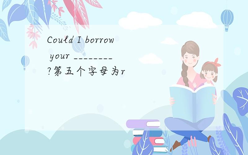 Could I borrow your ________?第五个字母为r