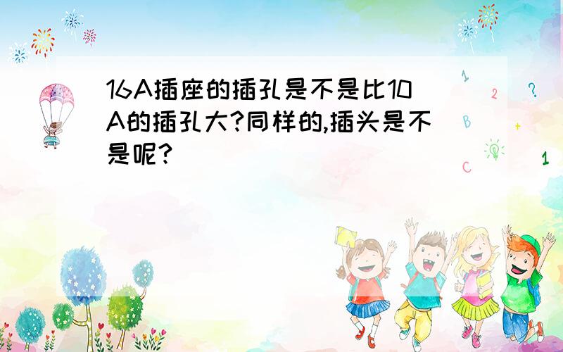 16A插座的插孔是不是比10A的插孔大?同样的,插头是不是呢?