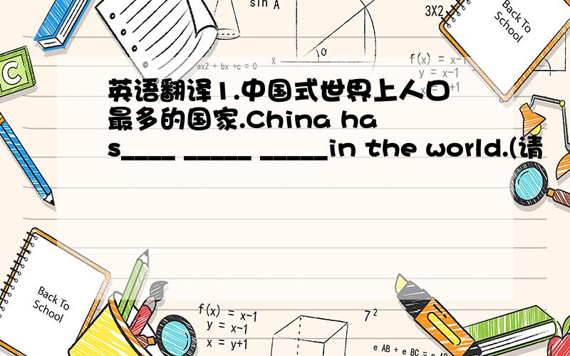 英语翻译1.中国式世界上人口最多的国家.China has____ _____ _____in the world.(请