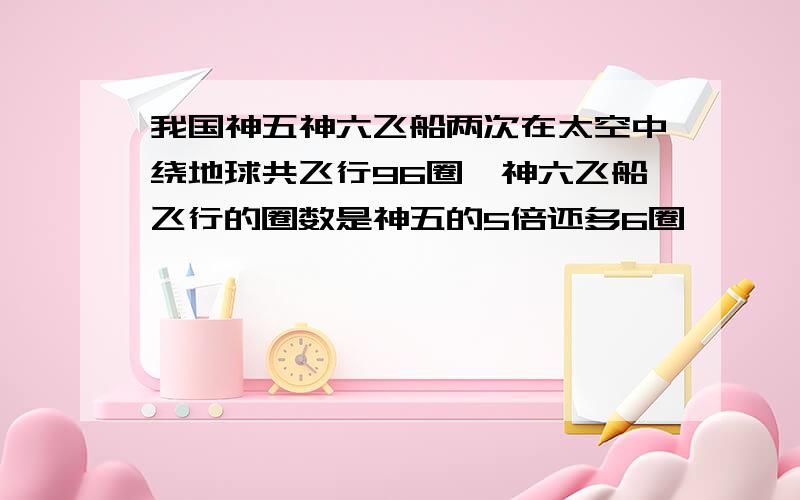 我国神五神六飞船两次在太空中绕地球共飞行96圈,神六飞船飞行的圈数是神五的5倍还多6圈,