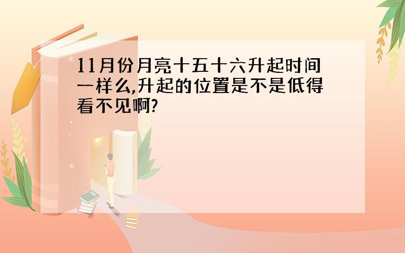 11月份月亮十五十六升起时间一样么,升起的位置是不是低得看不见啊?