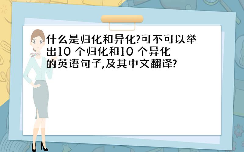 什么是归化和异化?可不可以举出10 个归化和10 个异化的英语句子,及其中文翻译?